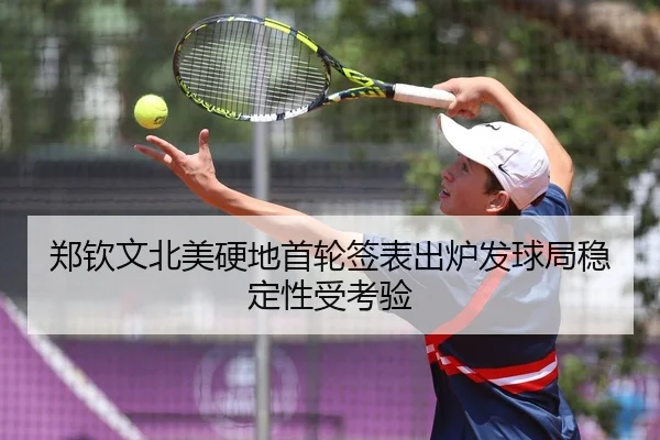 郑钦文北美硬地首轮签表出炉发球局稳定性受考验